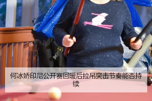 何冰娇印尼公开赛回暖后拉吊突击节奏能否持续