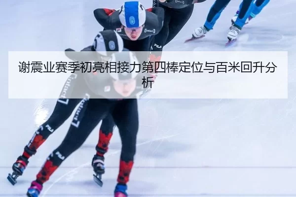 谢震业赛季初亮相接力第四棒定位与百米回升分析