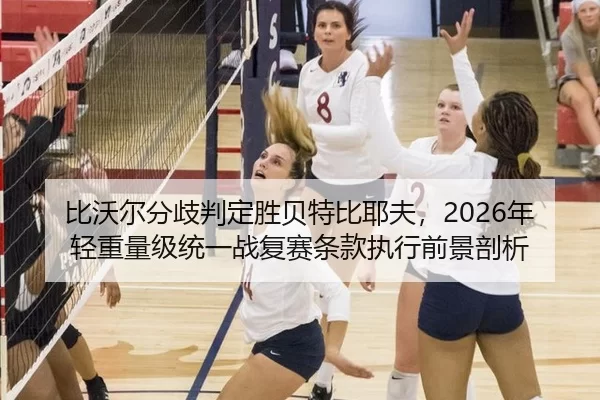 比沃尔分歧判定胜贝特比耶夫，2026年轻重量级统一战复赛条款执行前景剖析