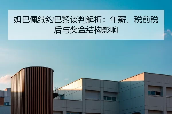 姆巴佩续约巴黎谈判解析：年薪、税前税后与奖金结构影响