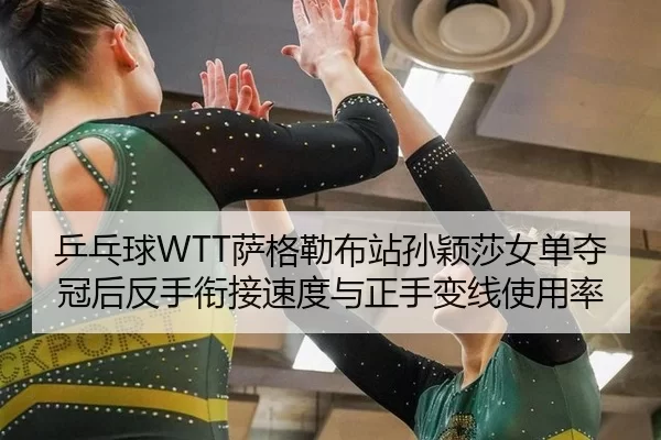 乒乓球WTT萨格勒布站孙颖莎女单夺冠后反手衔接速度与正手变线使用率