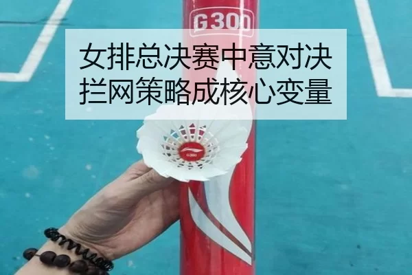 女排总决赛中意对决 拦网策略成核心变量