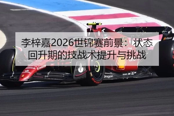 李梓嘉2026世锦赛前景：状态回升期的技战术提升与挑战